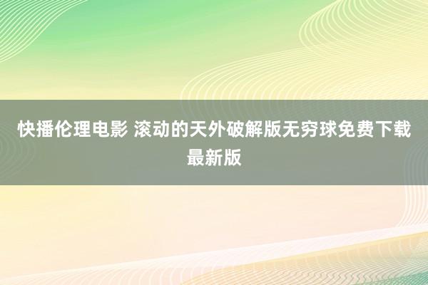 快播伦理电影 滚动的天外破解版无穷球免费下载最新版