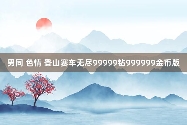 男同 色情 登山赛车无尽99999钻999999金币版