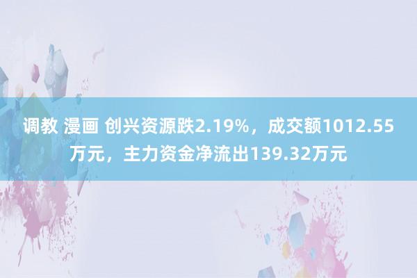 调教 漫画 创兴资源跌2.19%，成交额1012.55万元，主力资金净流出139.32万元