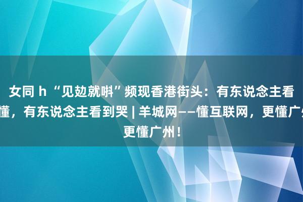 女同 h “见攰就唞”频现香港街头：有东说念主看不懂，有东说念主看到哭 | 羊城网——懂互联网，更懂广州！