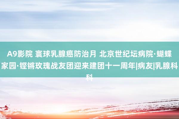 A9影院 寰球乳腺癌防治月 北京世纪坛病院·蝴蝶家园·铿锵玫瑰战友团迎来建团十一周年|病友|乳腺科