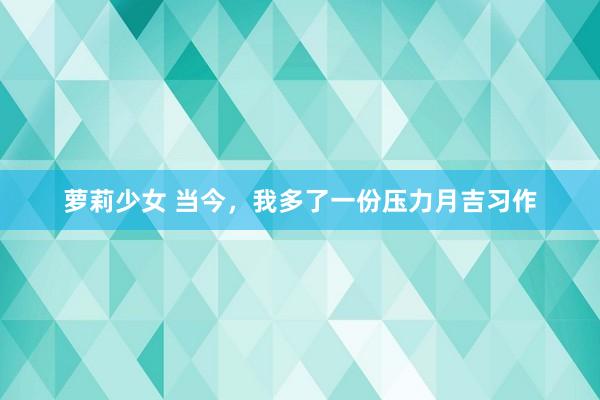 萝莉少女 当今，我多了一份压力月吉习作