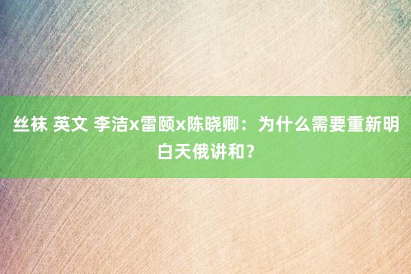 丝袜 英文 李洁x雷颐x陈晓卿：为什么需要重新明白天俄讲和？