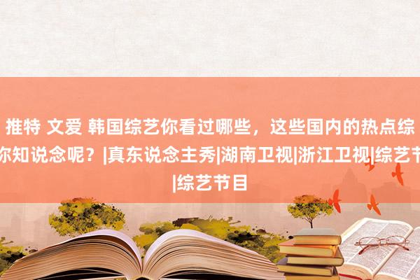 推特 文爱 韩国综艺你看过哪些，这些国内的热点综艺你知说念呢？|真东说念主秀|湖南卫视|浙江卫视|综艺节目