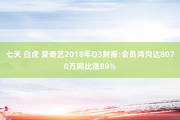 七天 白虎 爱奇艺2018年Q3财报:会员鸿沟达8070万同比涨89%